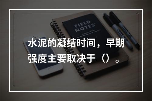 水泥的凝结时间，早期强度主要取决于（）。