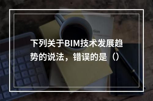 下列关于BIM技术发展趋势的说法，错误的是（）