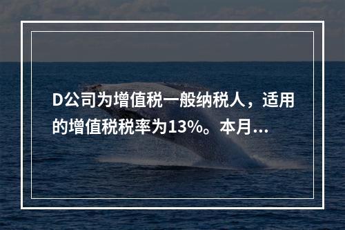 D公司为增值税一般纳税人，适用的增值税税率为13%。本月发生