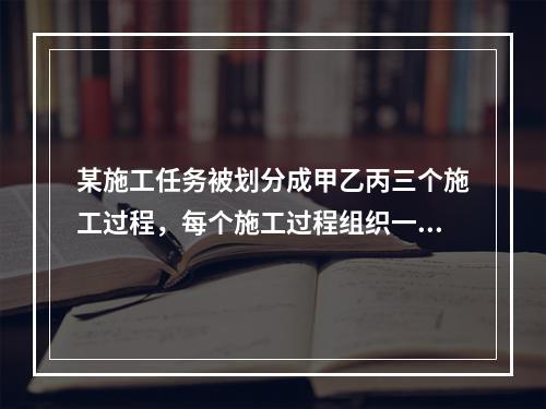 某施工任务被划分成甲乙丙三个施工过程，每个施工过程组织一个专