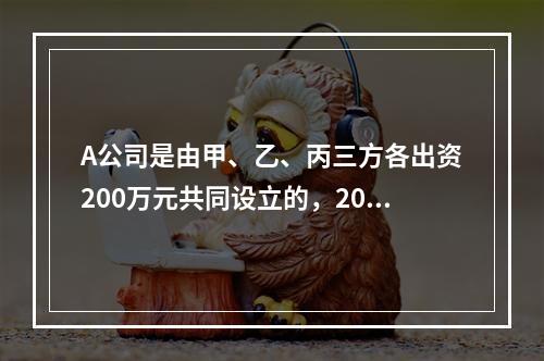 A公司是由甲、乙、丙三方各出资200万元共同设立的，2019