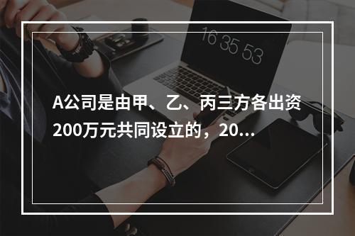 A公司是由甲、乙、丙三方各出资200万元共同设立的，2019