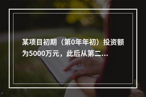 某项目初期（第0年年初）投资额为5000万元，此后从第二年