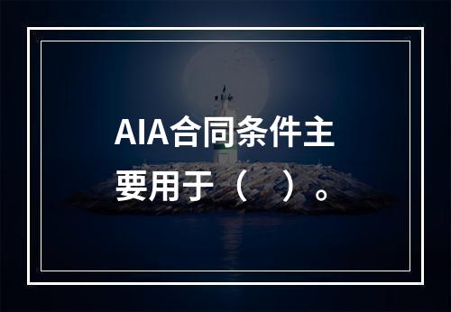 AIA合同条件主要用于（　）。