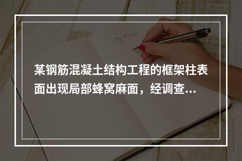 某钢筋混凝土结构工程的框架柱表面出现局部蜂窝麻面，经调查分析