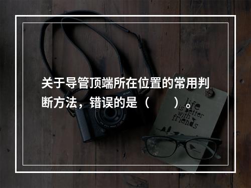 关于导管顶端所在位置的常用判断方法，错误的是（　　）。