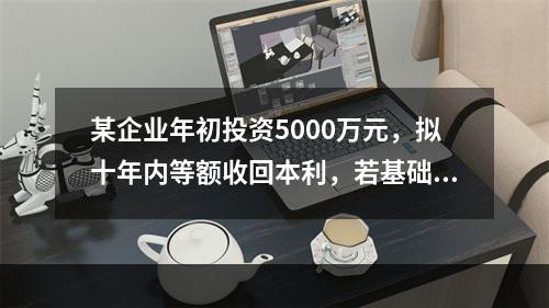 某企业年初投资5000万元，拟十年内等额收回本利，若基础收