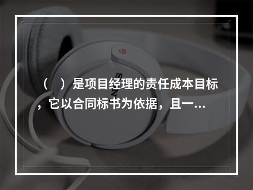 （　）是项目经理的责任成本目标，它以合同标书为依据，且一般情