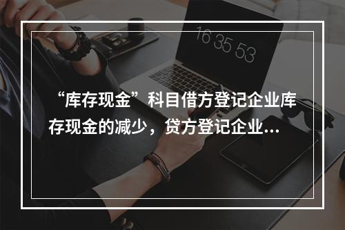 “库存现金”科目借方登记企业库存现金的减少，贷方登记企业库存