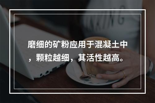 磨细的矿粉应用于混凝土中，颗粒越细，其活性越高。