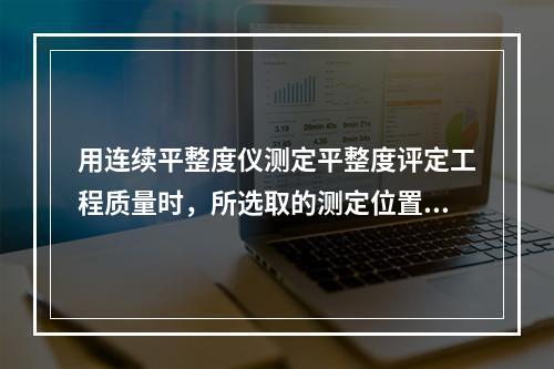 用连续平整度仪测定平整度评定工程质量时，所选取的测定位置应距