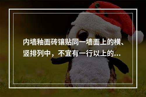 内墙釉面砖镶贴同一墙面上的横、竖排列中，不宜有一行以上的非整