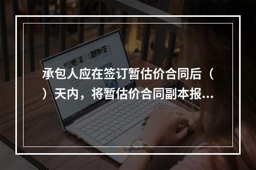 承包人应在签订暂估价合同后（　）天内，将暂估价合同副本报送发