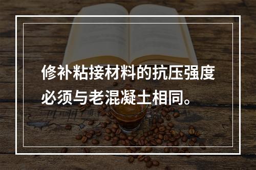 修补粘接材料的抗压强度必须与老混凝土相同。