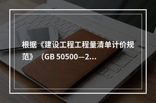 根据《建设工程工程量清单计价规范》（GB 50500—20