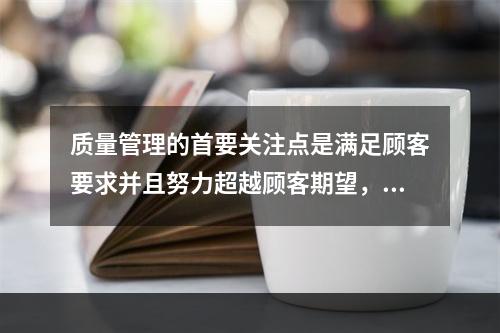 质量管理的首要关注点是满足顾客要求并且努力超越顾客期望，这体