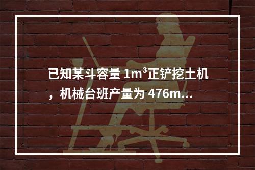 已知某斗容量 1m³正铲挖土机，机械台班产量为 476m³