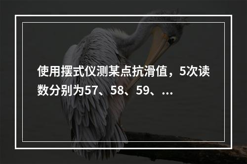 使用摆式仪测某点抗滑值，5次读数分别为57、58、59、57