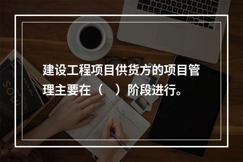 建设工程项目供货方的项目管理主要在（　）阶段进行。