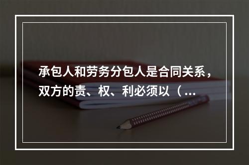 承包人和劳务分包人是合同关系，双方的责、权、利必须以（ ）约