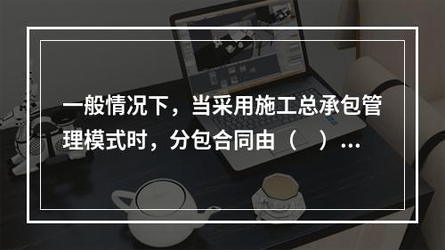 一般情况下，当采用施工总承包管理模式时，分包合同由（　）与分