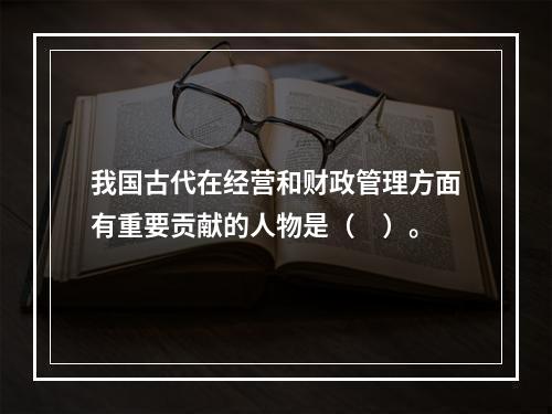 我国古代在经营和财政管理方面有重要贡献的人物是（　）。