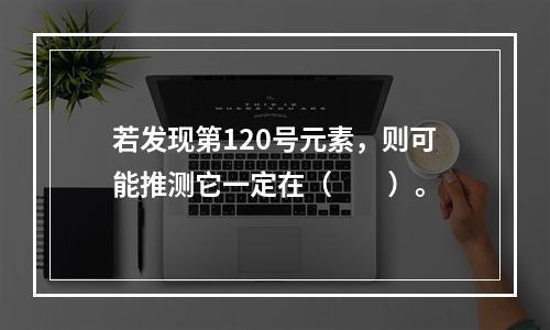 若发现第120号元素，则可能推测它一定在（　　）。