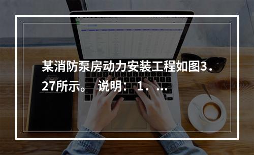 某消防泵房动力安装工程如图3．27所示。  说明： 1．动力