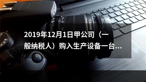 2019年12月1日甲公司（一般纳税人）购入生产设备一台，支