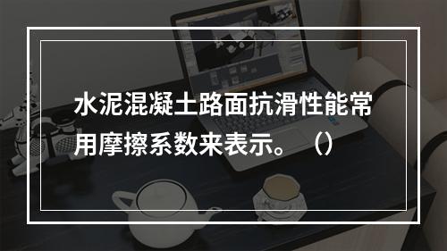 水泥混凝土路面抗滑性能常用摩擦系数来表示。（）