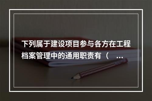 下列属于建设项目参与各方在工程档案管理中的通用职责有（　）。