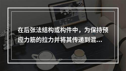 在后张法结构或构件中，为保持预应力筋的拉力并将其传递到混凝土