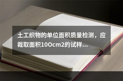 土工织物的单位面积质量检测，应裁取面积10Ocm2的试样至少