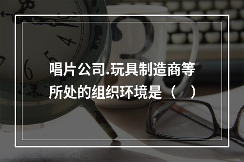 唱片公司.玩具制造商等所处的组织环境是（　）