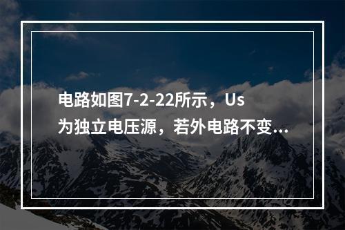 电路如图7-2-22所示，Us为独立电压源，若外电路不变，