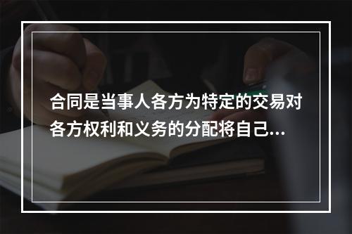 合同是当事人各方为特定的交易对各方权利和义务的分配将自己内心