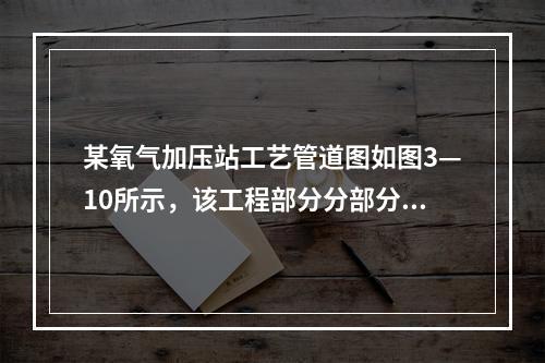 某氧气加压站工艺管道图如图3—10所示，该工程部分分部分项工