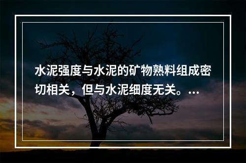 水泥强度与水泥的矿物熟料组成密切相关，但与水泥细度无关。（）