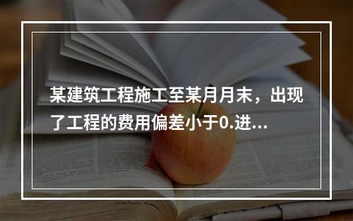 某建筑工程施工至某月月末，出现了工程的费用偏差小于0.进度偏