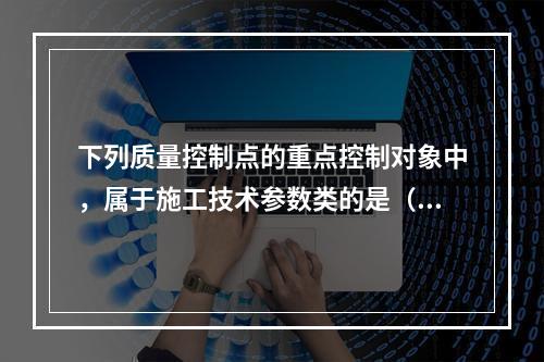 下列质量控制点的重点控制对象中，属于施工技术参数类的是（　）