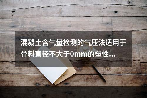 混凝土含气量检测的气压法适用于骨料直径不大于0mm的塑性混凝