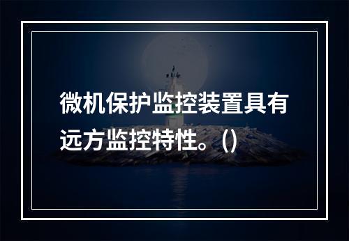 微机保护监控装置具有远方监控特性。()