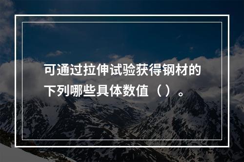 可通过拉伸试验获得钢材的下列哪些具体数值（ ）。