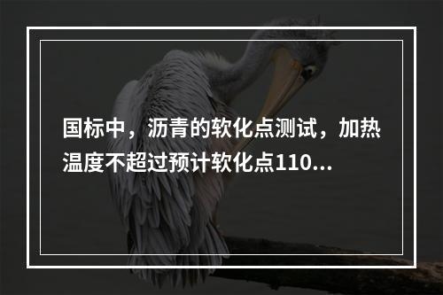 国标中，沥青的软化点测试，加热温度不超过预计软化点110℃。