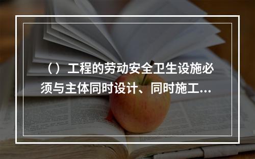 （ ）工程的劳动安全卫生设施必须与主体同时设计、同时施工、同