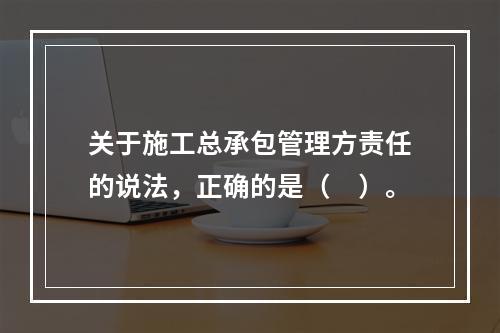 关于施工总承包管理方责任的说法，正确的是（　）。