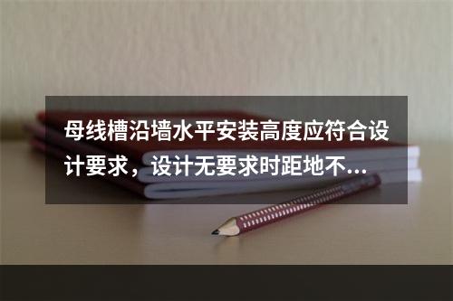 母线槽沿墙水平安装高度应符合设计要求，设计无要求时距地不应小