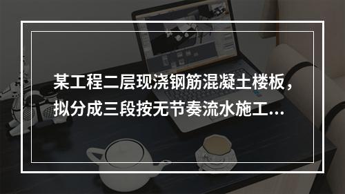 某工程二层现浇钢筋混凝土楼板，拟分成三段按无节奏流水施工。每