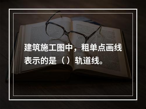 建筑施工图中，粗单点画线表示的是（ ）轨道线。