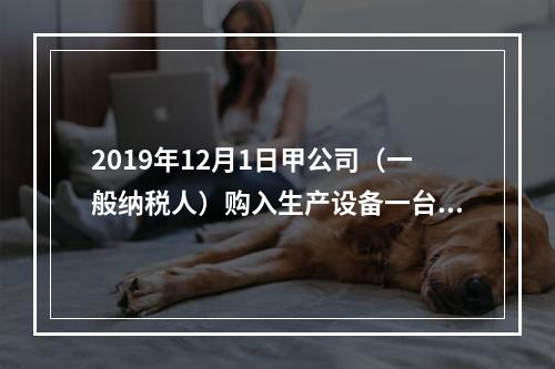 2019年12月1日甲公司（一般纳税人）购入生产设备一台，支